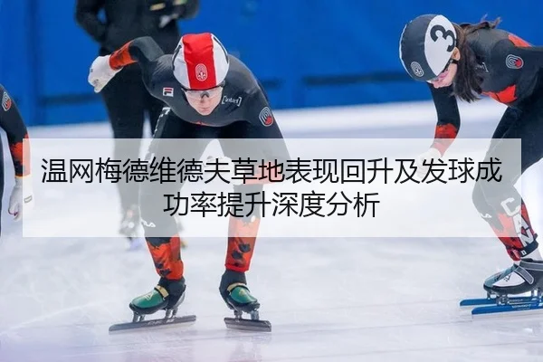温网梅德维德夫草地表现回升及发球成功率提升深度分析