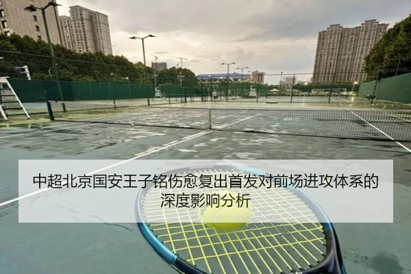 中超北京国安王子铭伤愈复出首发对前场进攻体系的深度影响分析