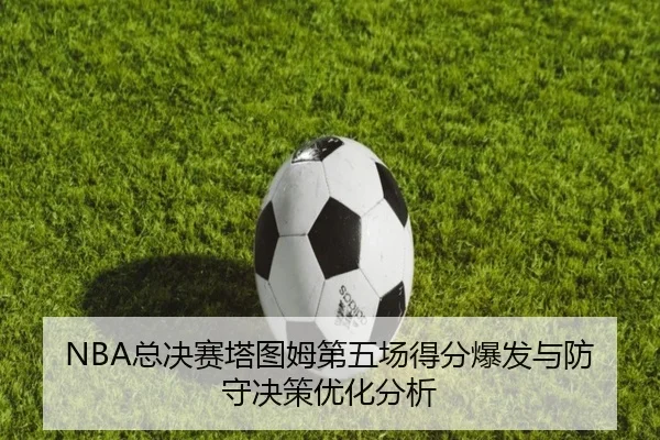 NBA总决赛塔图姆第五场得分爆发与防守决策优化分析