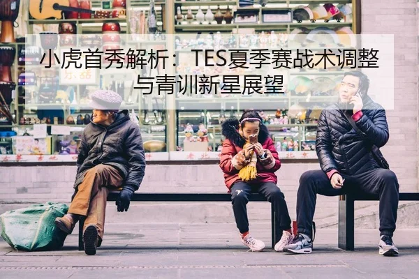 小虎首秀解析：TES夏季赛战术调整与青训新星展望