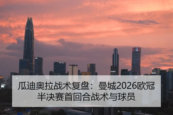 瓜迪奥拉战术复盘：曼城2026欧冠半决赛首回合战术与球员