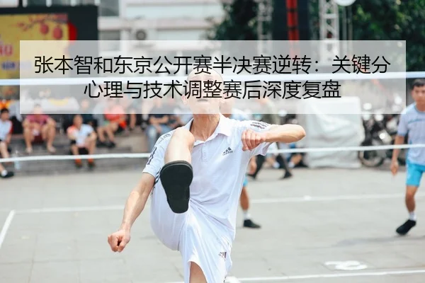 张本智和东京公开赛半决赛逆转：关键分心理与技术调整赛后深度复盘